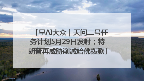 早AI大众｜天问二号任务计划5月29日发射；特朗普再威胁削减哈佛拨款